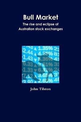 Bull Market the Rise and Eclipse of Australian Stock Exchanges - John Tilston - cover