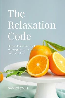 The Relaxation Code: Stress Management Strategies for a Calm and Focused Life - Dan Crown - cover