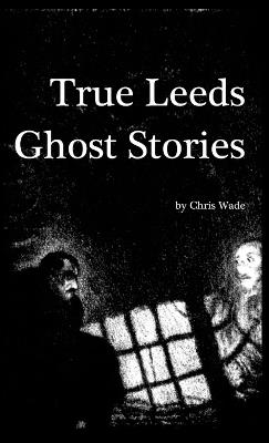 True Leeds Ghost Stories - Chris Wade - cover