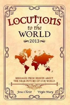 Locutions to the World 2013 - Messages from Heaven About the Near Future of Our World - Jesus Christ,Mary, Virgin - cover