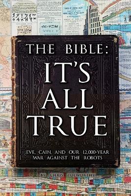 The Bible: It's All True: Eve, Cain, and Our 12,000-Year War Against The Robots - Chris Tolworthy - cover
