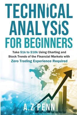 Technical Analysis for Beginners: Take $1k to $10k Using Charting and Stock Trends of the Financial Markets with Zero Trading Experience Required - A Z Penn - cover
