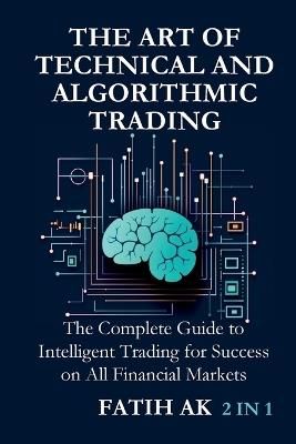 The Art of Technical and Algorithmic Trading: The Complete Guide to Intelligent Trading for Success on All Financial Markets - Fatih Ak - cover