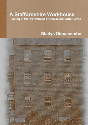 A Staffordshire Workhouse: Living in the Workhouse of Newcastle Under Lyme - Gladys Dinnacombe - cover