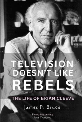 Television Doesn't Like Rebels: The Life of Brian Cleeve - James P Bruce - cover
