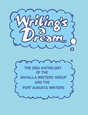 Writing's A Dream: The 2024 Anthology of the Whyalla Writers' Group and the Port Augusta Writers. - cover