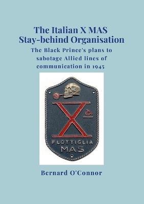 The Italian X MAS Stay-behind Organisation: The Black Prince's plans to sabotage Allied lines of commmunication in 1945 - Bernard O'Connor - cover