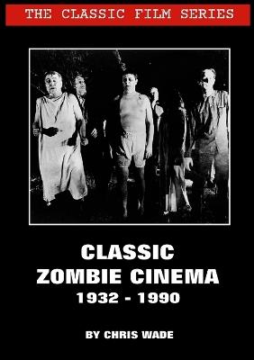 The Classic Film Series: Classic Zombie Cinema 1932 - 1990 - Chris Wade - cover