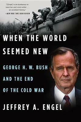 When the World Seemed New: George H. W. Bush and the End of the Cold War - Jeffrey A Engel - cover