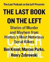 The Last Book On The Left: Stories of Murder and Mayhem from History's Most Notorious Serial Killers - Ben Kissel,Marcus Parks,Henry Zebrowski - cover