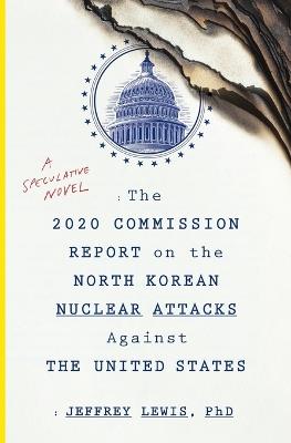 The 2020 Commission Report on the North Korean Nuclear Attacks Against the U.S.: A Speculative Novel - Jeffrey Lewis - cover
