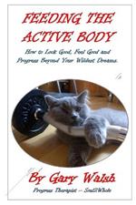 Feeding the Active Body: How to Look Good, Feel Good and Progress Beyond Your Wildest Dreams