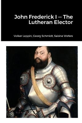John Frederick-Lutheran Elector - Volker Leppin,Georg Schmidt,Sabine Wefers - cover
