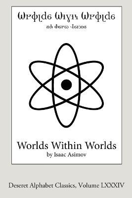 Worlds Within Worlds (Deseret Alphabet edition): The Story of Nuclear Energy - Isaac Asimov - cover