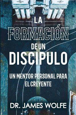 La Formacion de un Discipulo: Un Mentor Personal Para el Creyente - James Wolfe - cover
