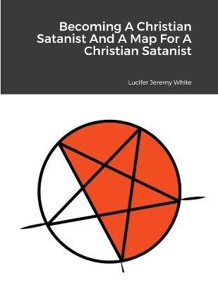Becoming A Christian Satanist And A Map For A Christian Satanist - Lucifer Jeremy White - cover