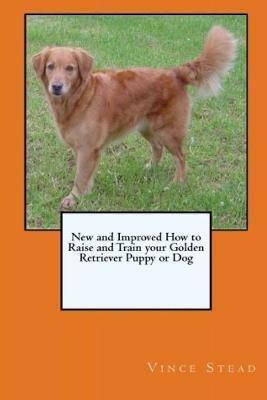 New and Improved How to Raise and Train Your Golden Retriever Puppy or Dog - Vince Stead - cover
