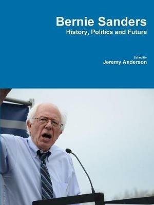 Bernie Sanders - History, Politics and Future - Jeremy Anderson - cover