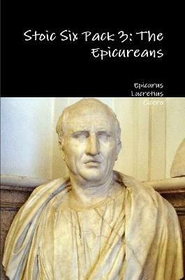 Stoic Six Pack 3: the Epicureans - Epicurus,Lucretius,Cicero - cover