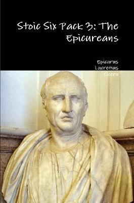 Stoic Six Pack 3: the Epicureans - Epicurus,Lucretius,Cicero - cover