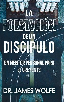 La Formación de un Discípulo: Un Mentor Personal Para el Creyente - James Wolfe,Ronn Hale - cover