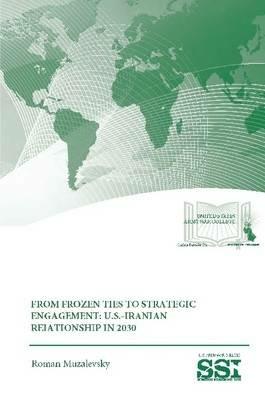 From Frozen Ties to Strategic Engagement: U.S.-Iranian Relationship in 2030 - Roman Muzalevsky,Strategic Studies Institute,U.S. Army War College - cover