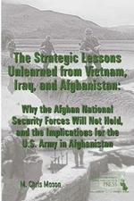 THE Strategic Lessons Unlearned from Vietnam, Iraq, and Afghanistan: Why the Afghan National Security Forces Will Not Hold, and the Implications for the U.S. Army in Afghanistan