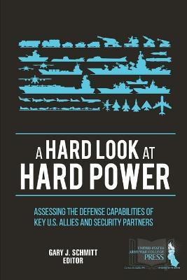 A Hard Look at Hard Power: Assessing the Defense Capabilities of Key U.S. Allies and Security Partners - Gary J. Schmitt,Strategic Studies Institute,U.S. Army War College - cover