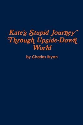 Kate's Stupid Journey Through Upside-Down World - Charles Bryan - cover