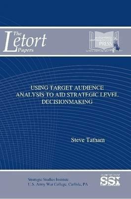 Using Target Audience Analysis to Aid Strategic Level Decisionmaking - Steve Tatham,Strategic Studies Institute,U.S. Army War College - cover