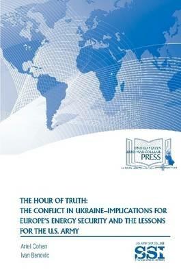 The Hour of Truth: the Conflict in Ukraine-Implications for Europe's Energy Security and the Lessons for the U.S. Army - Ariel Cohen,Ivan Benovic,Strategic Studies Institute - cover