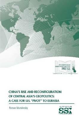 China's Rise and Reconfiguration of Central Asia's Geopolitics: A Case for U.S. "Pivot" to Eurasia - Roman Muzalevsky,Strategic Studies Institute,U.S. Army War College - cover
