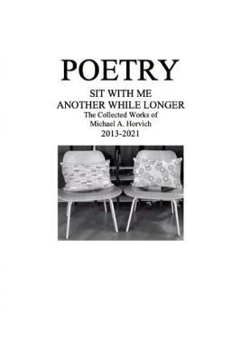 Poetry: Sit With Me Another While Longer: The Collected Works of Michael A. Horvich 2013-2021 - Michael a Horvich - cover