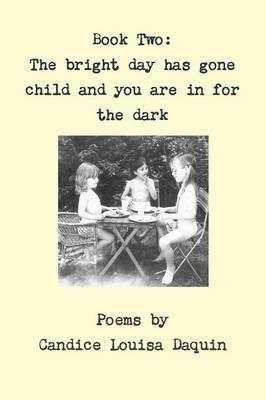 Book Two: the Bright Day Has Gone Child and You are in for the Dark - Candice Louisa Daquin - cover