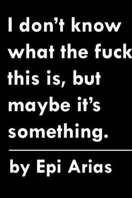 I Don't Know What the Fuck This is, but Maybe it's Something. - Epi Arias - cover