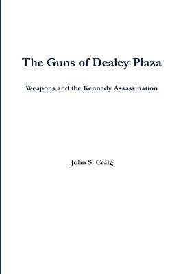 The Guns of Dealey Plaza -- Weapons and the Kennedy Assassination - John Craig - cover