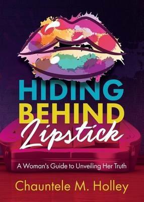 Hiding Behind Lipstick: A Woman's Guide to Unveiling Her Truth - Chauntele Holley - cover