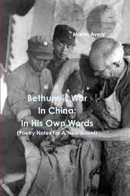 BethuneÕs War In China: In His Own Words (Poetry Notes For A New Novel) - Martin Avery - cover
