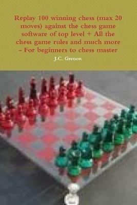 Replay 100 Winning Chess (Max 20 Moves) Against the High Chess Software + All the Chess Rules and Much More - J.C. Grenon - cover