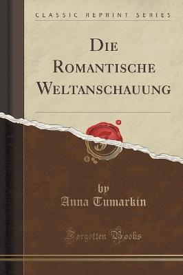 Die Romantische Weltanschauung (Classic Reprint) - Anna Tumarkin - cover