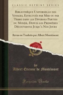 Bibliothï¿½que Universelle Des Voyages, Effectuï¿½s Par Mer Ou Par Terre Dans Les Diverses Parties Du Monde, Depuis Les Premiï¿½res Dï¿½couvertes Jusqu'a Nos Jours: Revus Ou Traduits Par Albert Montï¿½mont (Classic Reprint) - Albert Etienne De Montemont - cover