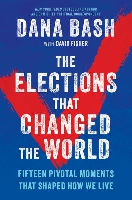 The Elections That Changed the World: Fifteen Pivotal Moments That Shaped How We Live - Dana Bash - cover