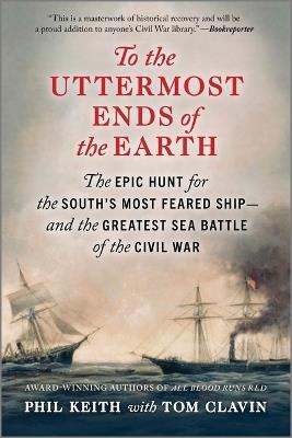 To the Uttermost Ends of the Earth: The Epic Hunt for the South's Most Feared Ship--And the Greatest Sea Battle of the Civil War - Phil Keith,Tom Clavin - cover