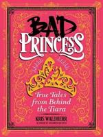 Bad Princess: True Tales from Behind the Tiara: True Tales from Behind the Tiara