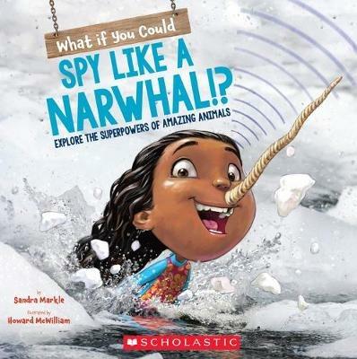 What If You Could Spy Like a Narwhal!?: Explore the Superpowers of Amazing Animals - Sandra Markle - cover