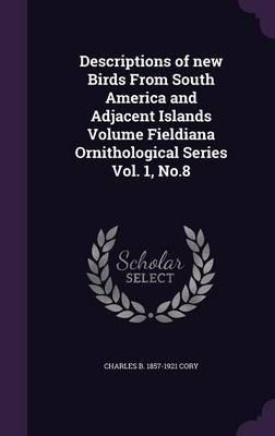 Descriptions of New Birds from South America and Adjacent Islands Volume Fieldiana Ornithological Series Vol. 1, No.8 - Charles Barney Cory - cover