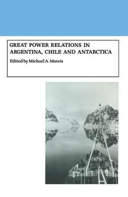 Great Power Relations in Argentina, Chile and Antarctica - Michael A. Morris - cover