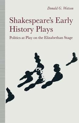 Shakespeare’s Early History Plays: Politics at Play on the Elizabethan Stage - Donald Watson - cover