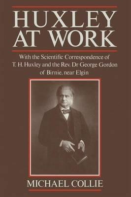 Huxley at Work: With the Scientific Correspondence of T. H. Huxley and the Rev. Dr George Gordon of Birnie, near Elgin - Michael Collie - cover