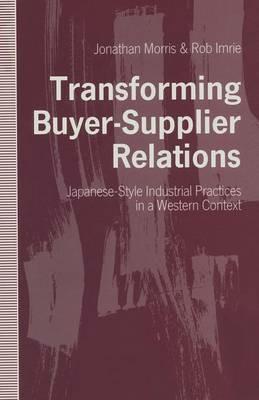 Transforming Buyer-Supplier Relations: Japanese-Style Industrial Practices in a Western Context - Jonathan Morris,Rob Imrie - cover